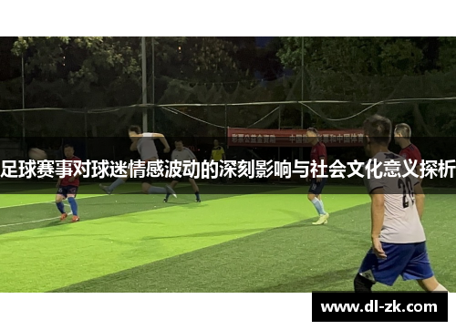 足球赛事对球迷情感波动的深刻影响与社会文化意义探析