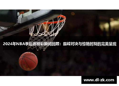 2024年NBA季后赛精彩瞬间回顾：巅峰对决与惊艳时刻的完美呈现