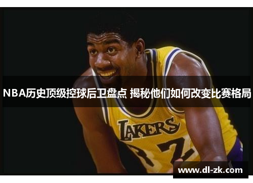 NBA历史顶级控球后卫盘点 揭秘他们如何改变比赛格局