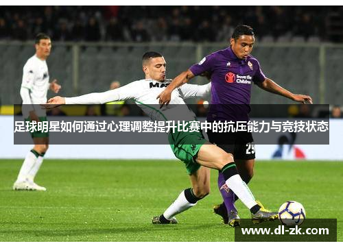 足球明星如何通过心理调整提升比赛中的抗压能力与竞技状态
