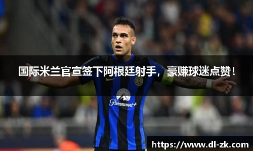 国际米兰官宣签下阿根廷射手，豪赚球迷点赞！