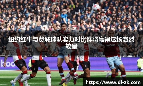 纽约红牛与费城球队实力对比谁将赢得这场激烈较量