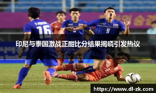 印尼与泰国激战正酣比分结果揭晓引发热议