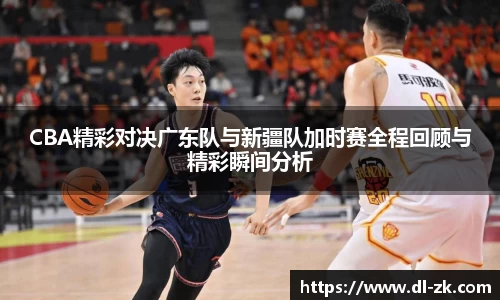 CBA精彩对决广东队与新疆队加时赛全程回顾与精彩瞬间分析