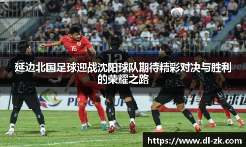 延边北国足球迎战沈阳球队期待精彩对决与胜利的荣耀之路