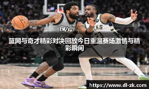 篮网与奇才精彩对决回放今日重温赛场激情与精彩瞬间