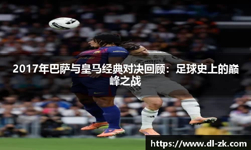 2017年巴萨与皇马经典对决回顾：足球史上的巅峰之战