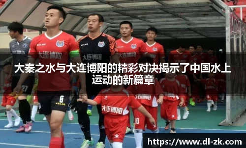 大秦之水与大连博阳的精彩对决揭示了中国水上运动的新篇章