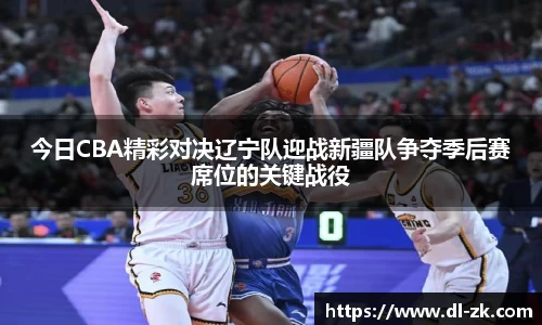 今日CBA精彩对决辽宁队迎战新疆队争夺季后赛席位的关键战役